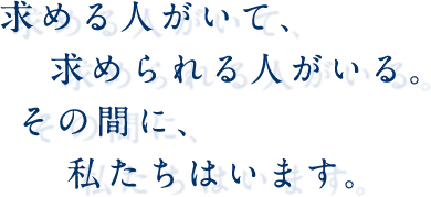 求める人がいて、求められる人がいる。その間に、私たちはいます。